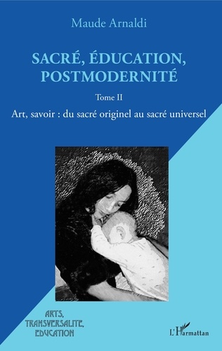 Maude Arnaldi - Sacré, éducation, postmodernité - Tome 2, Art, savoir : du sacré originel au sacré universel.