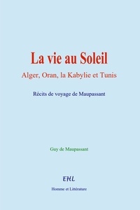 Maupassant guy De - La vie au Soleil - Alger, Oran, la Kabylie et Tunis.