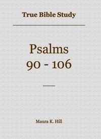  Maura K. Hill - True Bible Study - Psalms 90-106.