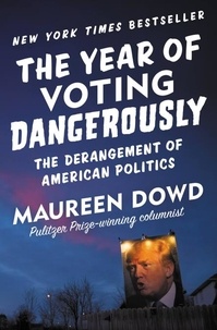 Maureen Dowd - The Year of Voting Dangerously - The Derangement of American Politics.