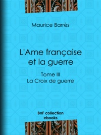 Maurice Barrès - L'Ame française et la guerre - Tome III - La Croix de guerre.