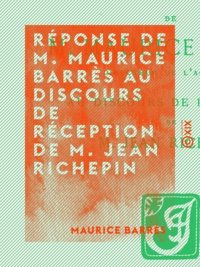 Maurice Barrès - Réponse de M. Maurice Barrès au discours de réception de M. Jean Richepin - Séance de l'Académie française du 18 février 1909.
