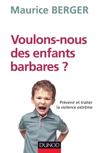 Maurice Berger - Voulons-nous des enfants barbares ? - Prévenir et traiter la violence extrême.