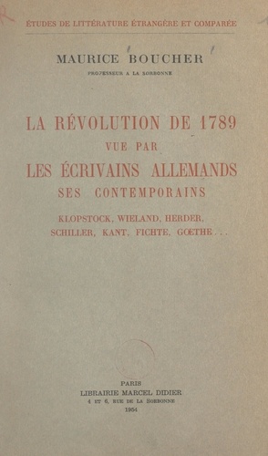 La Révolution de 1789 vue par les écrivains allemands, ses contemporains. Klopstock, Wieland, Herder, Schiller, Kant, Fichte, Gœthe...