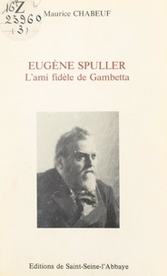 Maurice Chabeuf et Jean-Pierre Brésillon - Eugène Spuller - L'ami fidèle de Gambetta.