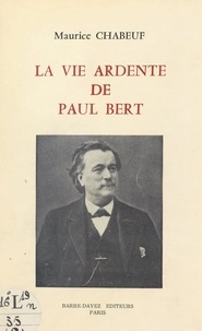 Maurice Chabeuf - La vie ardente de Paul Bert.