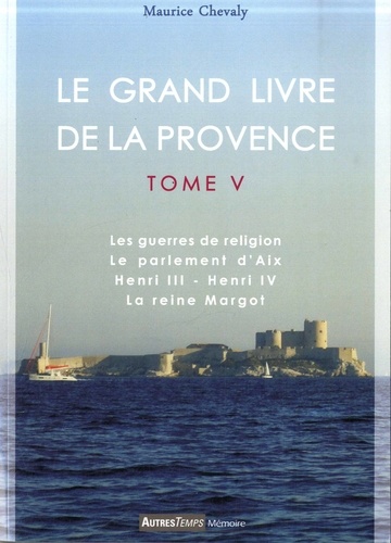 Maurice Chevaly - Le Grand Livre de la Provence - Tome 5, Les guerres de religion, Le parlement d'Aix, Henri III - Henri IV, La reine Margot.