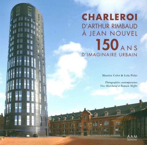 Maurice Culot et Lola Pirlet - Charleroi, d'Arthur Rimbaud à Jean Nouvel - 150 ans d'imaginaire urbain.