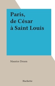 Maurice Druon - Paris, de César à Saint Louis.