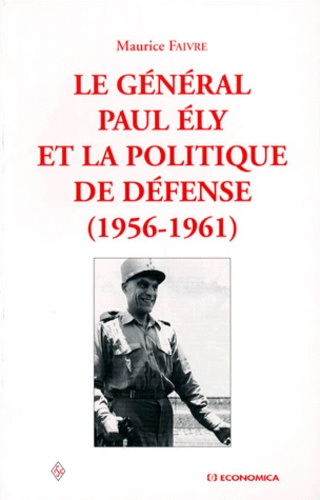 Maurice Faivre - Le General Paul Ely Et La Politique De Defense (1956-1961). L'Algerie, L'Otan, La Bombe.