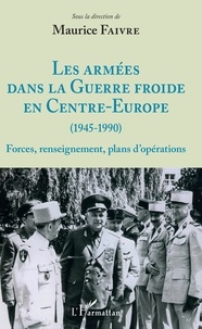 Maurice Faivre - Les armées dans la Guerre froide en Centre-Europe (1945-1990) - Forces, renseignement, plans d'opérations.