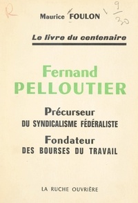 Maurice Foulon - Fernand Pelloutier, précurseur du syndicalisme fédéraliste, fondateur des Bourses du travail - Le livre du Centenaire.