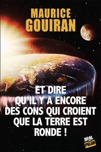 Maurice Gouiran - Et dire qu'il y a encore des cons qui croient que la Terre est ronde !.