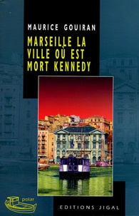Maurice Gouiran - Marseille, la ville où est mort Kennedy.