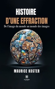 Maurice Koster - Histoire d'une effraction - De l'image du monde au monde des images.