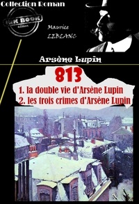 Maurice Leblanc - 813 (1. la double vie d'Arsène Lupin – 2. les trois crimes d'Arsène Lupin) [édition intégrale revue et mise à jour].