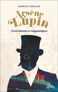 Maurice Leblanc - Arsène Lupin - Trois histoires énigmatiques - Suivi de la pièce Une nouvelle aventure d'Arsène Lupin.