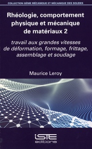 Maurice Leroy - Rhéologie, comportement physique et mécanique de matériaux - Volume 2. Travail aux grandes vitesses de déformation, formage, frittage, assemblage et soudage.