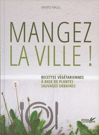 Maurice Maggi - Mangez la ville ! - Recettes végétariennes à base de plantes sauvages urbaines.