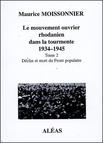 Maurice Moissonnier - Le mouvement ouvrier rhodanien dans la tourmente 1934-1945 - Tome 2 Déclin et mort du front populaire.