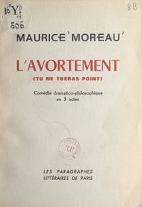 Maurice Moreau - L'avortement (tu ne tueras point) - Comédie dramatico-philosophique en 3 actes.