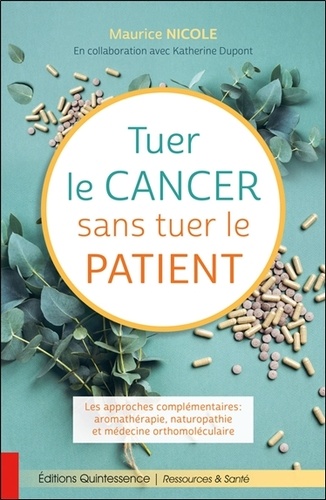 Tuer le cancer sans tuer le patient. Les approches complémentaires : aromathérapie, naturopathie et médecine orthomoléculaire