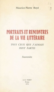 Maurice-pierre Boyé - Portraits et rencontres de la vie littéraire - Tous ceux que j'aimais sont partis. Souvenirs.