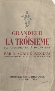 Maurice Reclus - Grandeur de la Troisième - De Gambetta à Poincaré.
