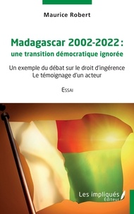 Maurice Robert - Madagascar 2002-2022 une transition démocratique ignorée - Un exemple du débat sur le droit d'ingérence - Le témoignage d'un acteur.