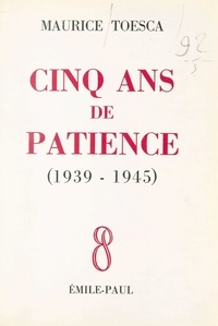 Maurice Toesca - Cinq ans de patience (1939-1945).