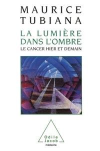 Maurice Tubiana - La lumière dans l'ombre - Le cancer hier et demain.