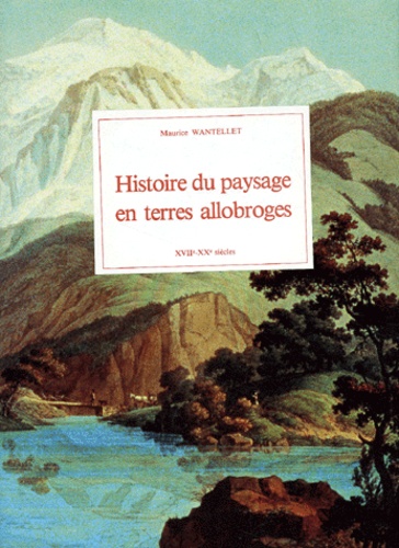 Maurice Wantellet - Histoire Du Paysage En Terres Allobroges Xviie-Xxe Siecles.
