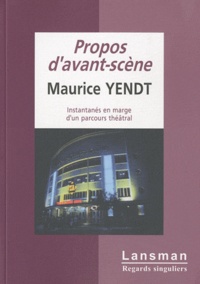 Maurice Yendt - Propos d'avant-scène - Instantanés en marge d'un parcours théâtral.