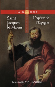 Mauricette Vial-Andru - Saint Jacques le Majeur - L’Apôtre de l’Espagne.