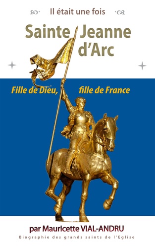 Sainte Jeanne d'Arc. Jehanne de chez nous. Fille de Dieu, fille de France