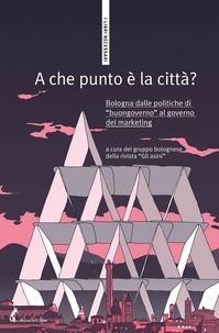 Mauro Boarelli et Werther Albertazzi - A che punto è la città? - Bologna dalle politiche di “buongoverno” al governo del marketing.