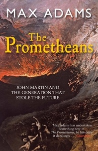 Max Adams - The Prometheans - John Martin and the generation that stole the future.