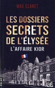Max Clanet - Les dossiers secrets de l'Elysée - L'affaire Kior.
