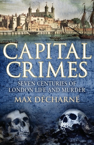 Max Decharne - Capital Crimes - Seven Centuries of London Life and Murder.