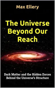 The Universe Beyond Our Reach: Dark Matter and the Hidden Forces Behind the Universe’s Structure