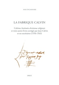 Max Engammare - La fabrique Calvin - L'ultime Institutio christianae religionis et trois autres livres corrigés par Jean Calvin et ses secrétaires (1556-1563).