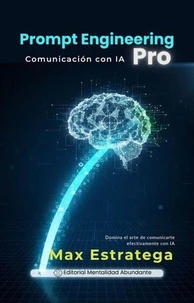 Prompt Engineering Pro: Comunicación con IA Domina el arte de comunicarte efectivamente con IA