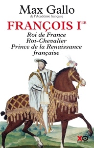 Max Gallo - François Ier - Roi de France, Roi-Chevalier, prince de la Renaissance française 1494-1547.
