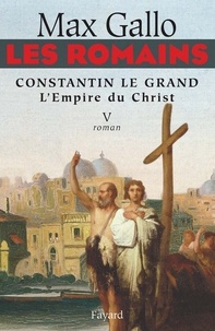 Max Gallo - Les Romains - Constantin le grand, L'Empire du Christ - Constantin le Grand L'Empire du Christ.