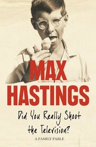 Max Hastings - Did You Really Shoot the Television? - A Family Fable.