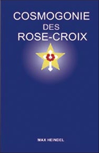 Max Heindel - Cosmogonie des Rose-Croix - Ou Philosophie ésotérique chrétienne, Traité élémentaire sur l'évolution passée de l'homme, sa constitution présente et son développement futur.