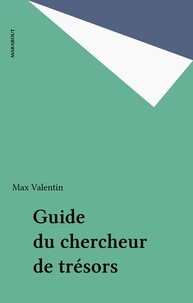 Max Valentin - Guide du chercheur de trésors - TOUS LES TRESORS ENFOUIS, LES SITES ET LES METHODES DE PROSPECTION.