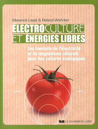 Maxence Layet et Roland Wehrlen - Electroculture et énergies libres - Les bienfaits de l'électricité et du magnétisme naturels pour des cultures écologiques.