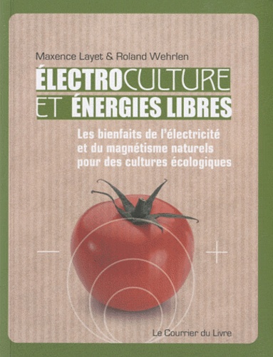 Maxence Layet et Roland Wehrlen - Electrocultures et énergies libres - Les bienfaits de l'électricité et du magnétisme naturels pour des cultures écologiques.