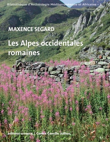Maxence Segard - Les Alpes occidentales romaines - Développement urbain et exploitation des ressources des régions de montagne (Gaule narbonnaise, Italie, provinces alpines).